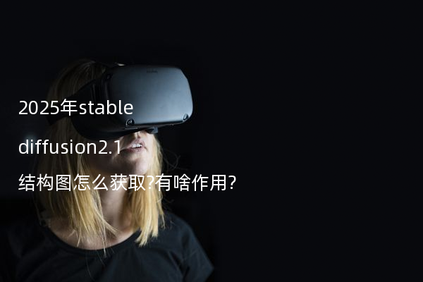 2025年stable diffusion2.1结构图怎么获取?有啥作用?