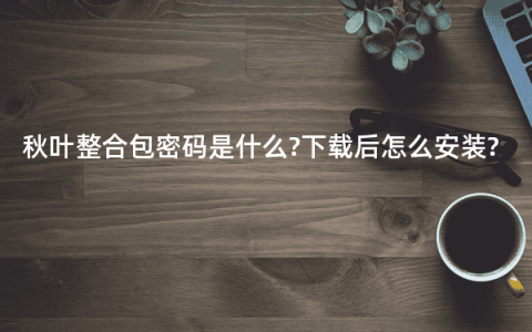 秋叶整合包密码是什么?下载后怎么安装?