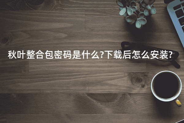 秋叶整合包密码是什么?下载后怎么安装?