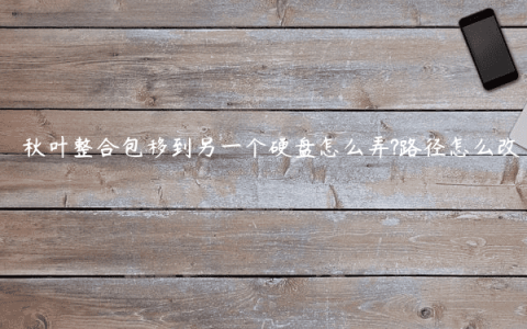 秋叶整合包移到另一个硬盘怎么弄?路径怎么改