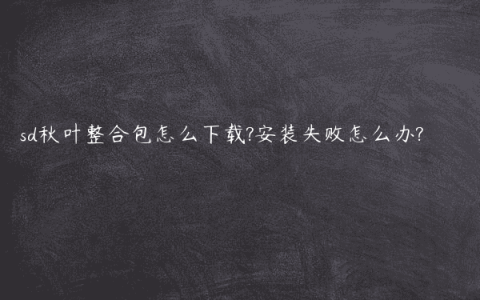 sd秋叶整合包怎么下载?安装失败怎么办?