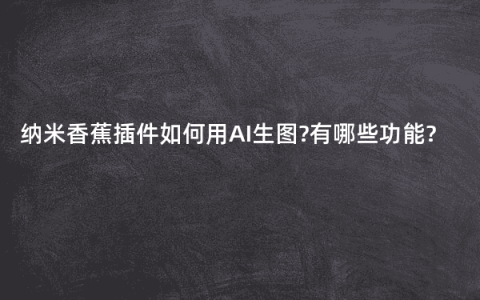 纳米香蕉插件如何用AI生图?有哪些功能?
