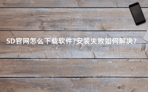 SD官网怎么下载软件?安装失败如何解决?