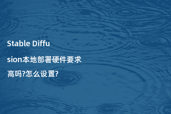 Stable Diffusion本地部署硬件要求高吗?怎么设置?