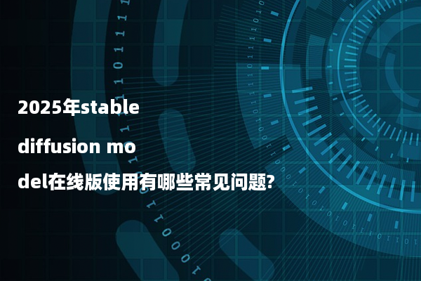 2025年stable diffusion model在线版使用有哪些常见问题?