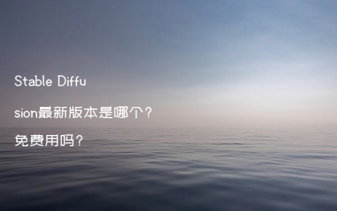 Stable Diffusion最新版本是哪个?免费用吗?