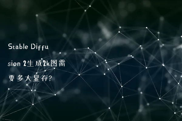 Stable Diffusion 2生成2k图需要多大显存?