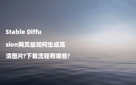 Stable Diffusion网页版如何生成高清图片?下载流程有哪些?