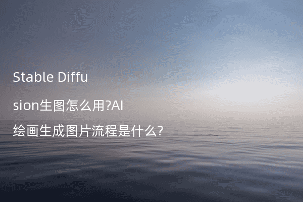 Stable Diffusion生图怎么用?AI绘画生成图片流程是什么?