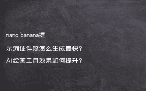 nano banana提示词证件照怎么生成最快?AI绘画工具效果如何提升?