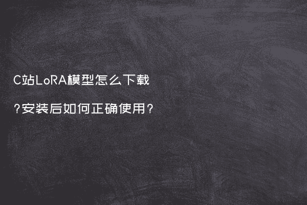 C站LoRA模型怎么下载?安装后如何正确使用?
