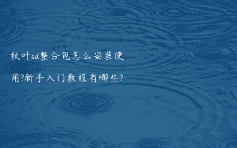 秋叶sd整合包怎么安装使用?新手入门教程有哪些?