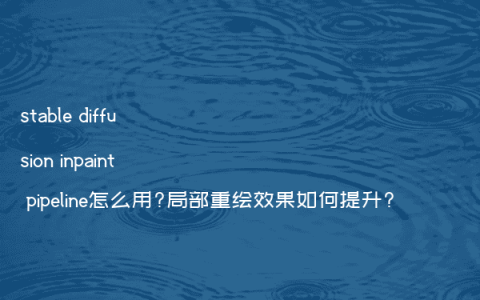 stable diffusion inpaint pipeline怎么用?局部重绘效果如何提升?
