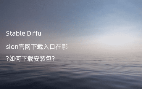 Stable Diffusion官网下载入口在哪?如何下载安装包?