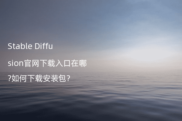 Stable Diffusion官网下载入口在哪?如何下载安装包?