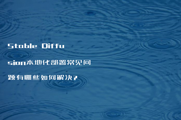 Stable Diffusion本地化部署常见问题有哪些如何解决?
