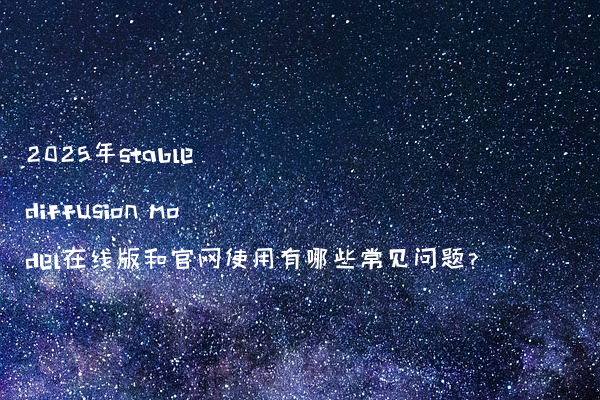 2025年stable diffusion model在线版和官网使用有哪些常见问题?