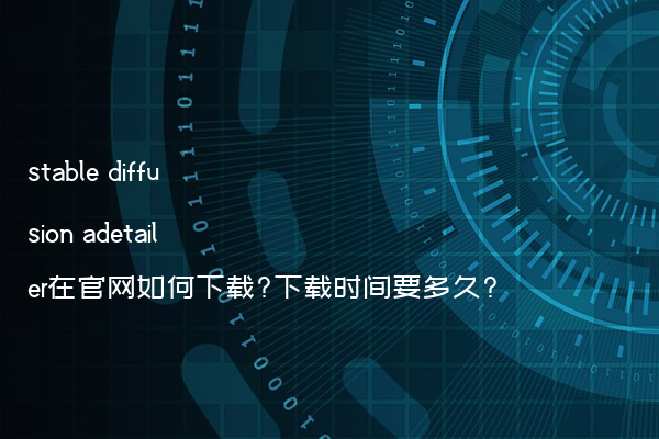 stable diffusion adetailer在官网如何下载?下载时间要多久?