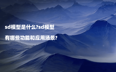 sd模型是什么?sd模型有哪些功能和应用场景?