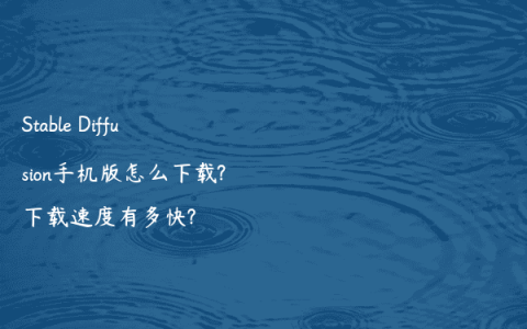 Stable Diffusion手机版怎么下载?下载速度有多快?