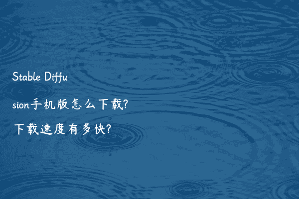 Stable Diffusion手机版怎么下载?下载速度有多快?