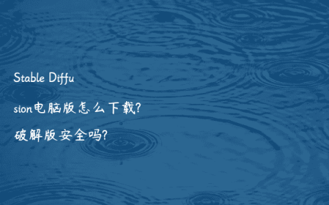 Stable Diffusion电脑版怎么下载?破解版安全吗?