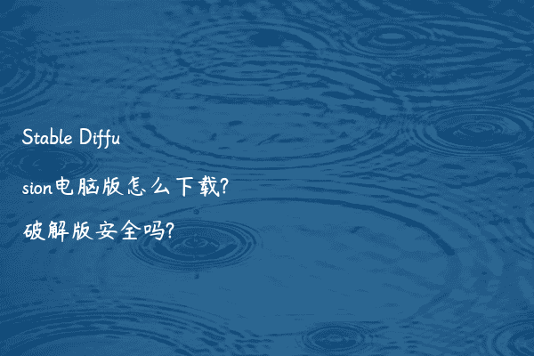 Stable Diffusion电脑版怎么下载?破解版安全吗?