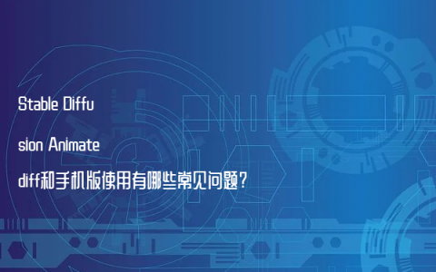 Stable Diffusion Animatediff和手机版使用有哪些常见问题?