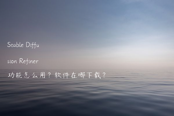 Stable Diffusion Refiner功能怎么用？软件在哪下载？