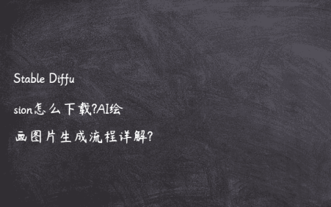 Stable Diffusion怎么下载?AI绘画图片生成流程详解?