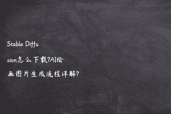 Stable Diffusion怎么下载?AI绘画图片生成流程详解?