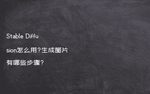 Stable Diffusion怎么用?生成图片有哪些步骤?