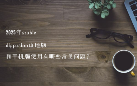 2025年stable diffusion本地版和手机版使用有哪些常见问题？