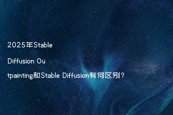 2025年Stable Diffusion Outpainting和Stable Diffusion有何区别?