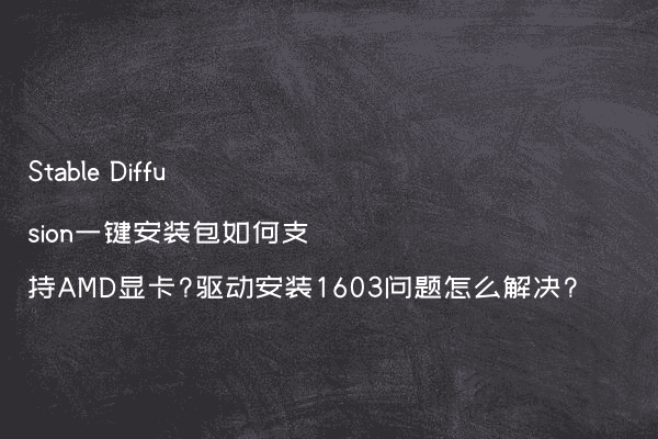 Stable Diffusion一键安装包如何支持AMD显卡?驱动安装1603问题怎么解决?