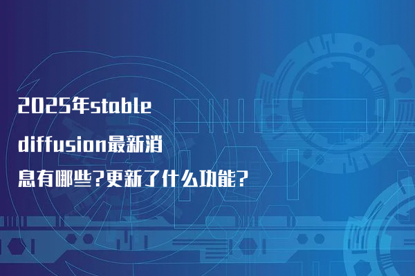 2025年stable diffusion最新消息有哪些?更新了什么功能?