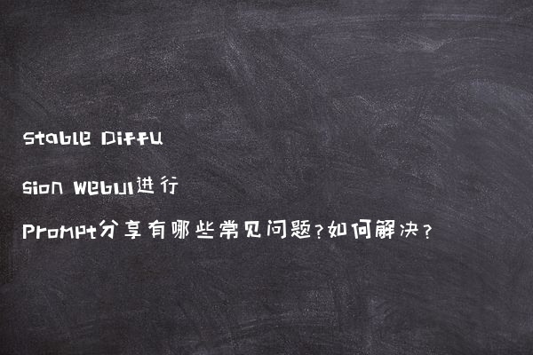 Stable Diffusion WebUI进行Prompt分享有哪些常见问题?如何解决?