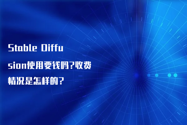 Stable Diffusion使用要钱吗?收费情况是怎样的?