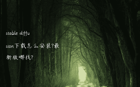 stable diffusion下载怎么安装?最新版哪找?