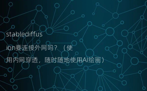 stablediffusion要连接外网吗？（使用内网穿透，随时随地使用AI绘画）