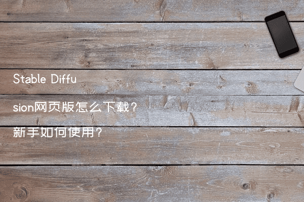 Stable Diffusion网页版怎么下载?新手如何使用?