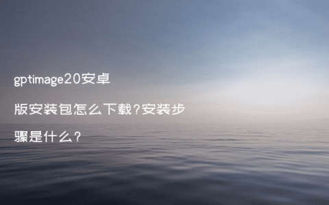 gptimage20安卓版安装包怎么下载?安装步骤是什么?