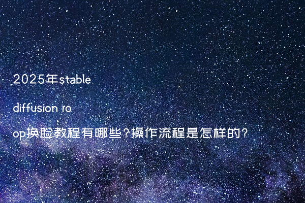 2025年stable diffusion roop换脸教程有哪些?操作流程是怎样的?