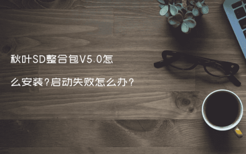 秋叶SD整合包V5.0怎么安装?启动失败怎么办?