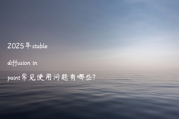 2025年stable diffusion inpaint常见使用问题有哪些?