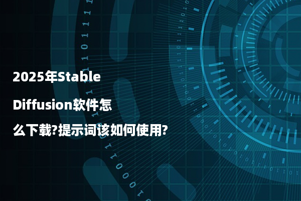 2025年Stable Diffusion软件怎么下载?提示词该如何使用?