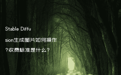 Stable Diffusion生成图片如何操作?收费标准是什么?