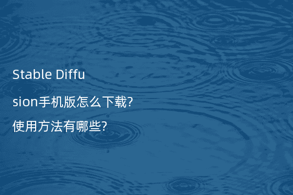 Stable Diffusion手机版怎么下载?使用方法有哪些?