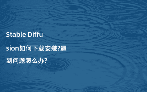 Stable Diffusion如何下载安装?遇到问题怎么办?