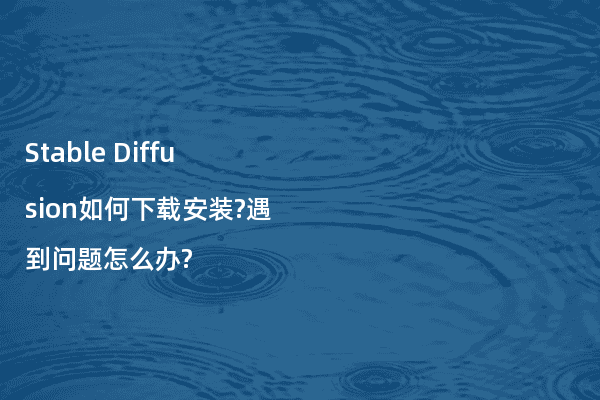 Stable Diffusion如何下载安装?遇到问题怎么办?